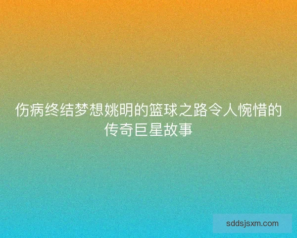 伤病终结梦想姚明的篮球之路令人惋惜的传奇巨星故事