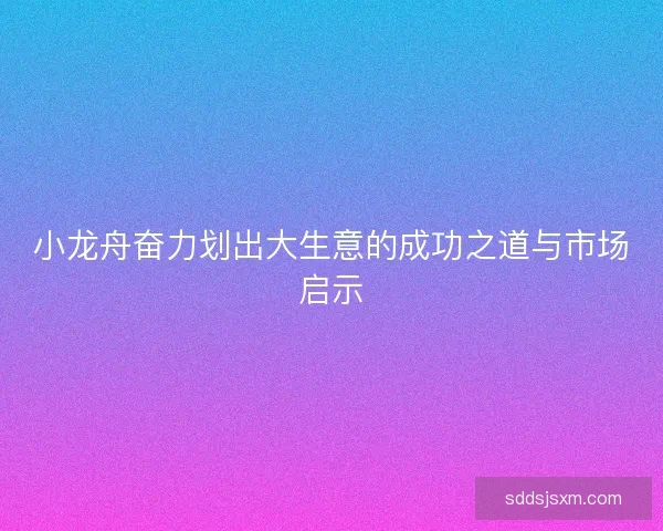 小龙舟奋力划出大生意的成功之道与市场启示
