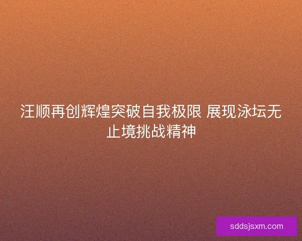 汪顺再创辉煌突破自我极限 展现泳坛无止境挑战精神