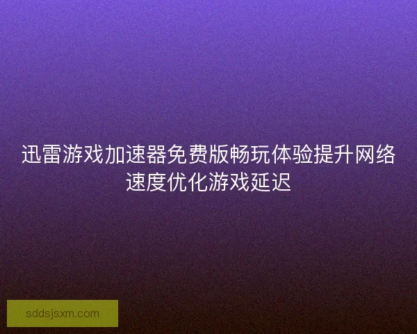 迅雷游戏加速器免费版畅玩体验提升网络速度优化游戏延迟