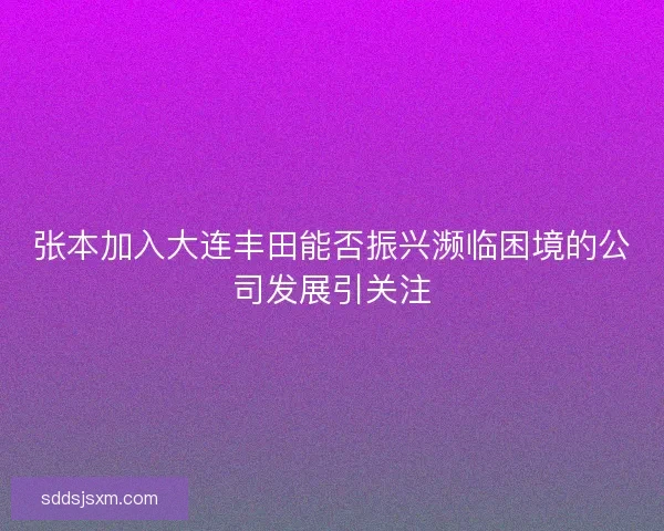 张本加入大连丰田能否振兴濒临困境的公司发展引关注